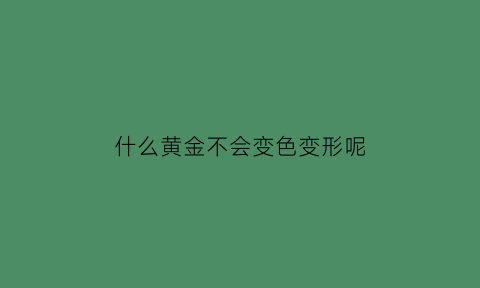 什么黄金不会变色变形呢(什么黄金不会变色变形呢图片)