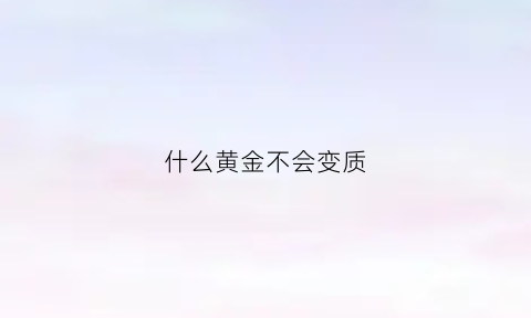 什么黄金不会变质(什么黄金不会变质呢)