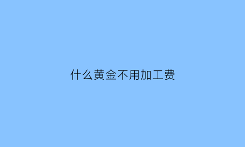 什么黄金不用加工费(不收加工费的黄金)