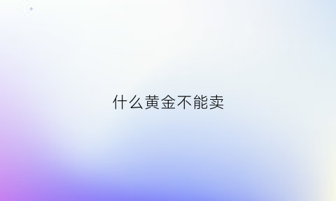 什么黄金不能卖(哪种黄金可以卖)