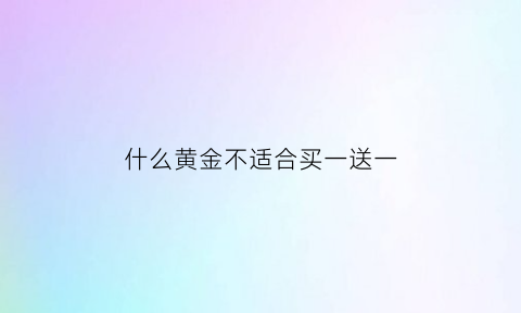 什么黄金不适合买一送一