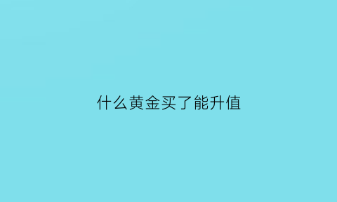 什么黄金买了能升值(哪种黄金有升值空间)