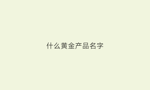 什么黄金产品名字(有什么黄金的品牌大全)