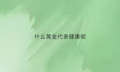 什么黄金代表健康呢(什么黄金代表健康呢知乎)