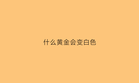 什么黄金会变白色(有的黄金发白怎么回事)