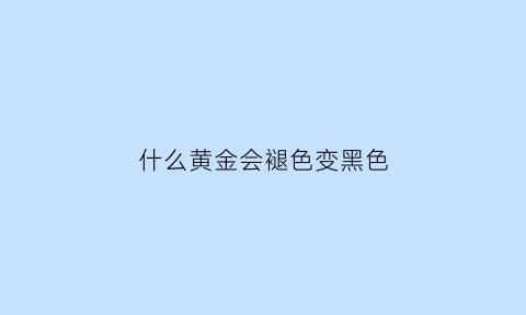 什么黄金会褪色变黑色(什么黄金会发黑)