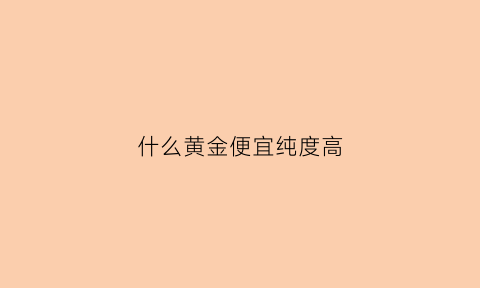 什么黄金便宜纯度高