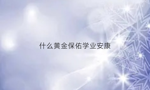 什么黄金保佑学业安康(什么东西保佑学业进步)