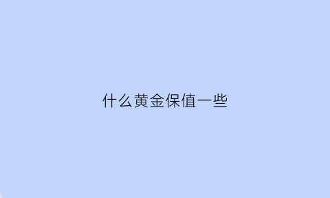 什么黄金保值一些(买哪一种黄金保值)