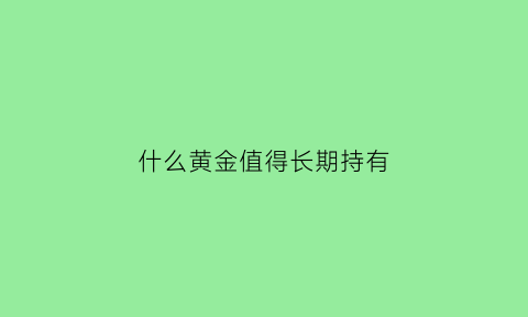 什么黄金值得长期持有(什么黄金值钱)