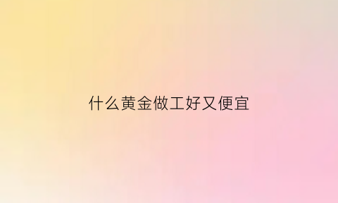 什么黄金做工好又便宜