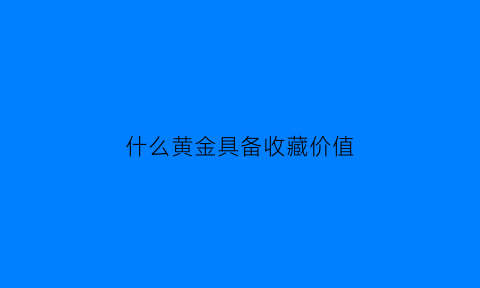 什么黄金具备收藏价值