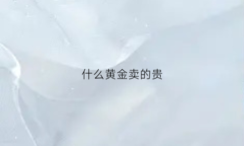 什么黄金卖的贵(什么黄金价值高)