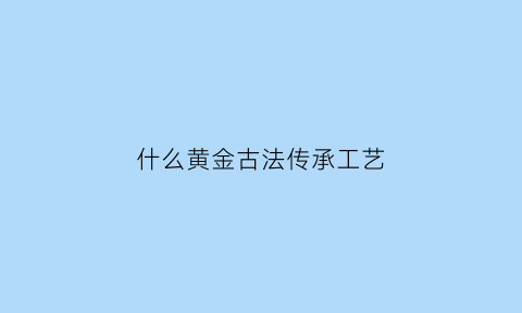 什么黄金古法传承工艺(什么黄金古法传承工艺最好)