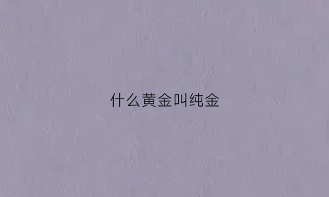 什么黄金叫纯金(纯黄金什么意思)