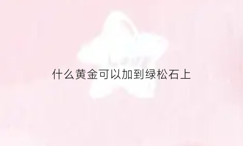 什么黄金可以加到绿松石上(什么黄金可以加到绿松石上戴)