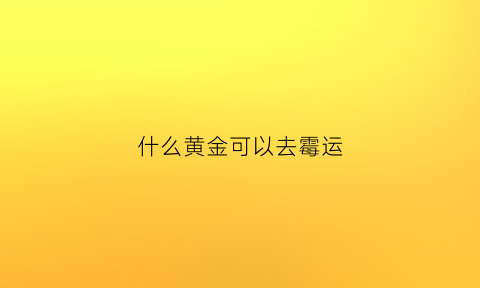 什么黄金可以去霉运(黄金什么可以辟邪)