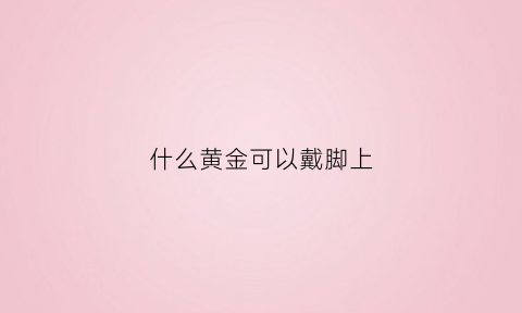 什么黄金可以戴脚上