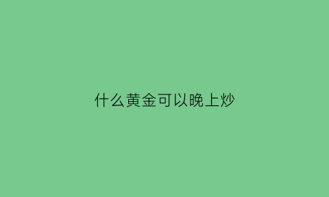 什么黄金可以晚上炒(晚上买黄金好吗)