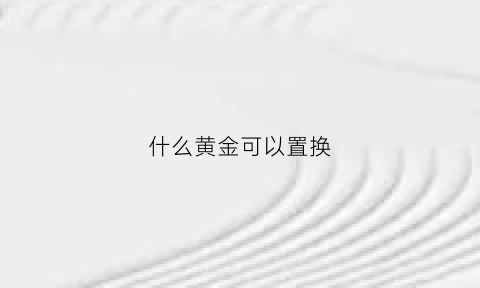 什么黄金可以置换