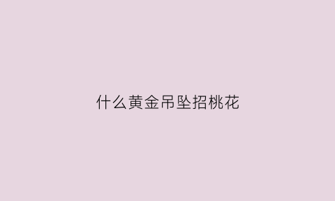 什么黄金吊坠招桃花(什么黄金吊坠招财)