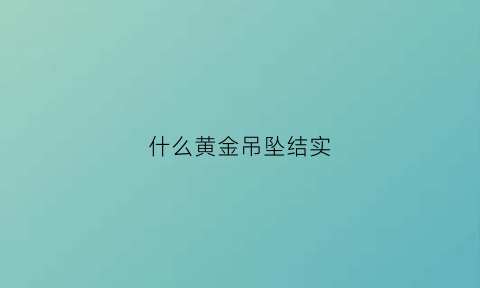 什么黄金吊坠结实(哪种黄金吊坠好看)