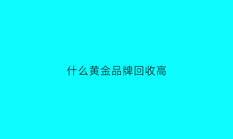 什么黄金品牌回收高(回收黄金的品牌)