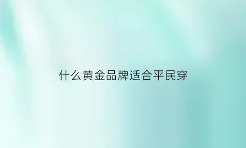 什么黄金品牌适合平民穿(买什么品牌的黄金性价比高)