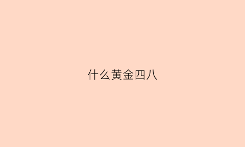 什么黄金四八(黄金四是什么样子图片)