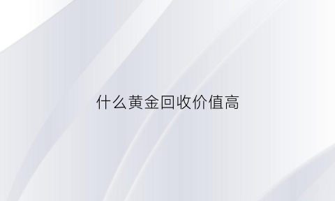 什么黄金回收价值高(什么黄金回收价格高)