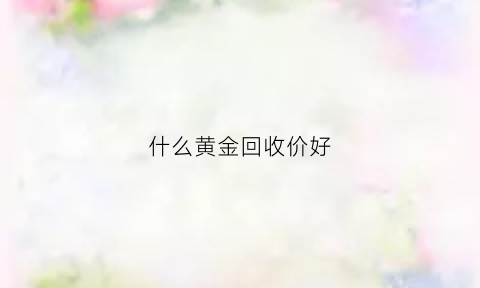 什么黄金回收价好(什么黄金回收价好一点)