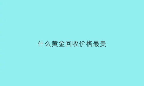 什么黄金回收价格最贵(什么金回收价格会高一些)