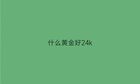 什么黄金好24k(什么黄金好变现)