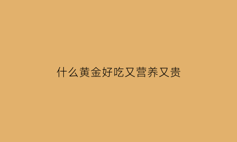 什么黄金好吃又营养又贵(哪样黄金最好)