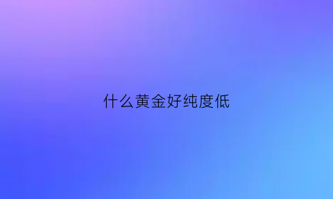 什么黄金好纯度低