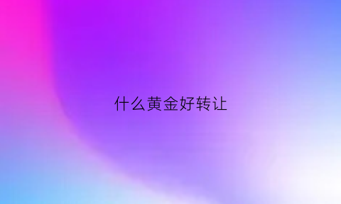 什么黄金好转让(什么黄金可以卖钱)