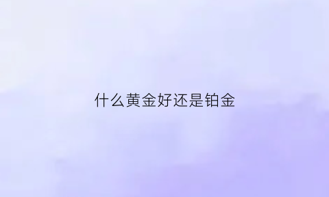 什么黄金好还是铂金(黄金铂金哪个牌子好)