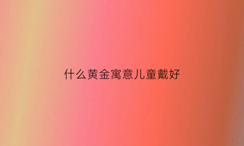 什么黄金寓意儿童戴好