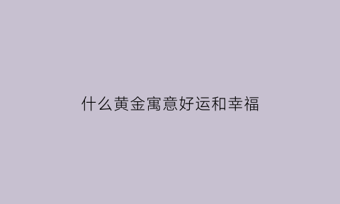 什么黄金寓意好运和幸福