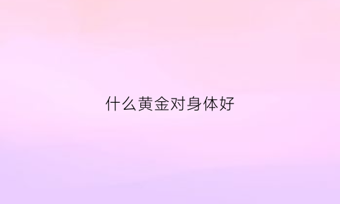 什么黄金对身体好