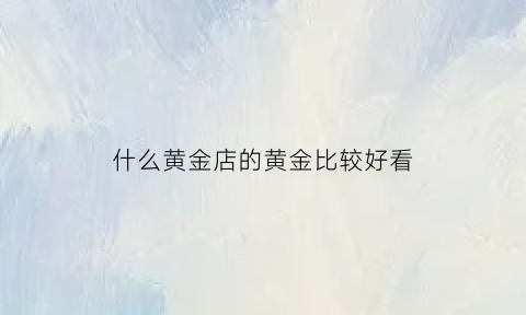 什么黄金店的黄金比较好看