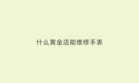 什么黄金店能维修手表(什么店可以修手表)