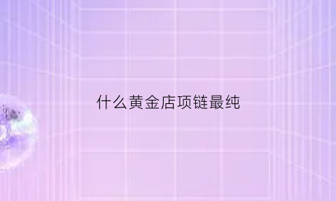 什么黄金店项链最纯(哪个金店的项链好看)