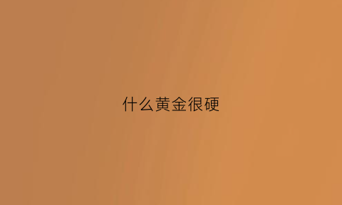 什么黄金很硬(什么黄金硬度高)