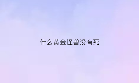 什么黄金怪兽没有死(黄金怪物是哪部电影)