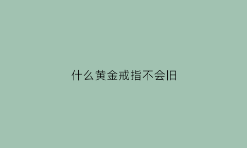 什么黄金戒指不会旧(哪种黄金戒指不容易变形)