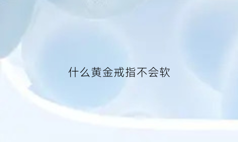 什么黄金戒指不会软(什么款式黄金戒指不过时)