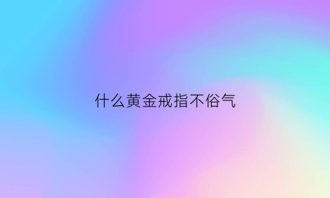 什么黄金戒指不俗气