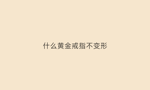 什么黄金戒指不变形(什么黄金戒指不变形又好看)