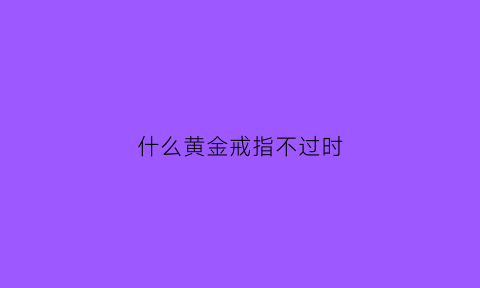 什么黄金戒指不过时